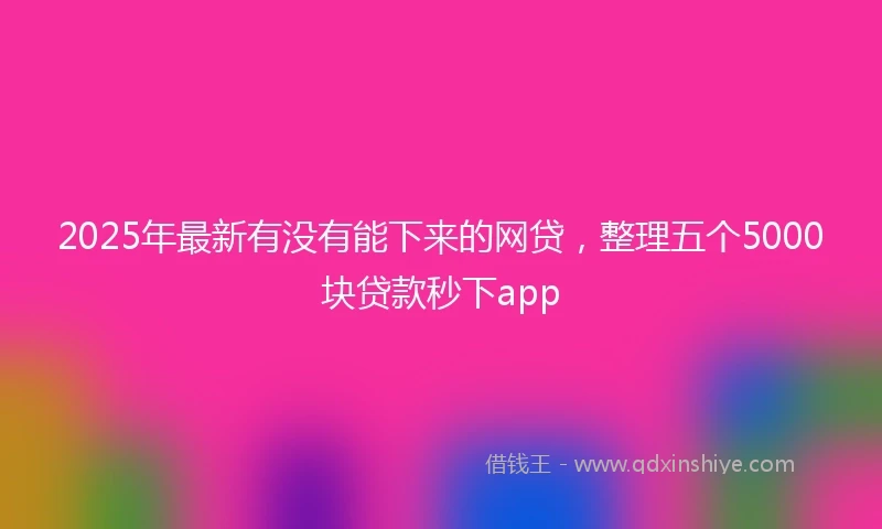 2025年最新有没有能下来的网贷，整理五个5000块贷款秒下app