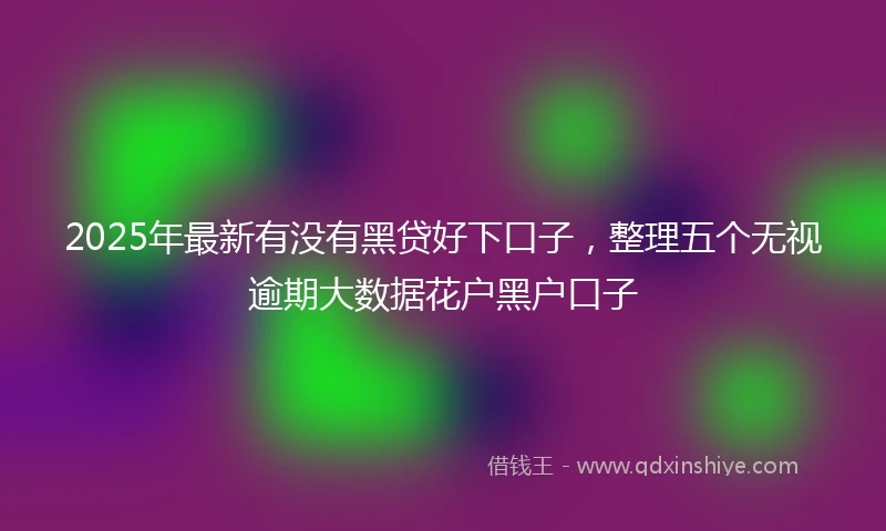 2025年最新有没有黑贷好下口子，整理五个无视逾期大数据花户黑户口子