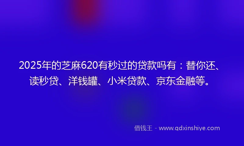 2025年的芝麻620有秒过的贷款吗有：替你还、读秒贷、洋钱罐、小米贷款、京东金融等。