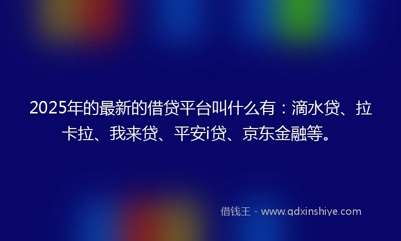 2025年的最新的借贷平台叫什么有：滴水贷、拉卡拉、我来贷、平安i贷、京东金融等。