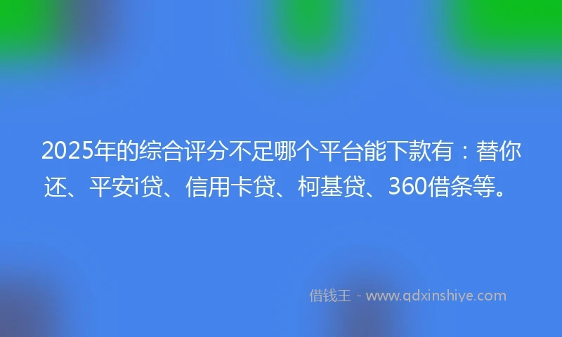 2025年的综合评分不足哪个平台能下款有：替你还、平安i贷、信用卡贷、柯基贷、360借条等。