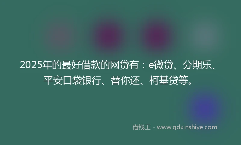 2025年的最好借款的网贷有：e微贷、分期乐、平安口袋银行、替你还、柯基贷等。