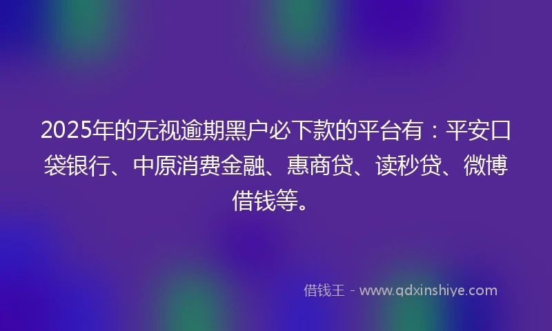 2025年的无视逾期黑户必下款的平台有：平安口袋银行、中原消费金融、惠商贷、读秒贷、微博借钱等。