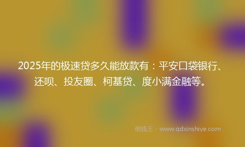 2025年的极速贷多久能放款有：平安口袋银行、还呗、投友圈、柯基贷、度小满金融等。