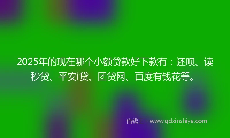 2025年的现在哪个小额贷款好下款有:还呗、读秒贷、平安i贷、团贷网、百度有钱花等。