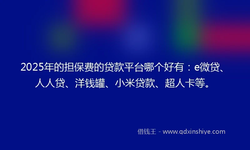 2025年的担保费的贷款平台哪个好有：e微贷、人人贷、洋钱罐、小米贷款、超人卡等。