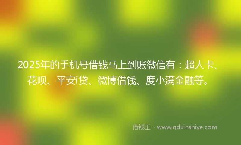 2025年的手机号借钱马上到账微信有：超人卡、花呗、平安i贷、微博借钱、度小满金融等。