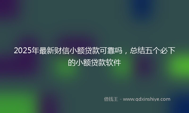 2025年最新财信小额贷款可靠吗，总结五个必下的小额贷款软件
