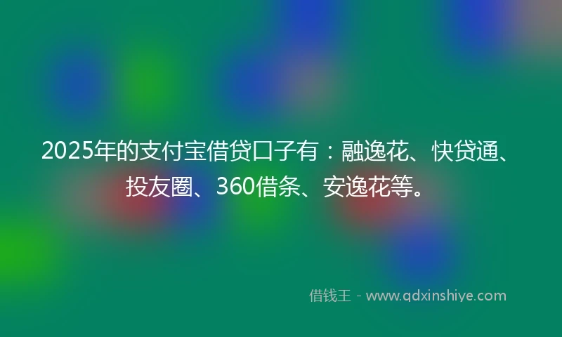 2025年的支付宝借贷口子有：融逸花、快贷通、投友圈、360借条、安逸花等。