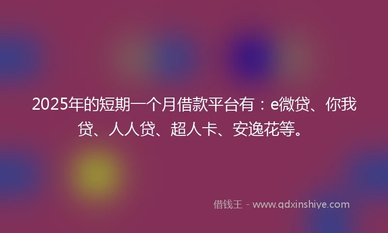 2025年的短期一个月借款平台有：e微贷、你我贷、人人贷、超人卡、安逸花等。