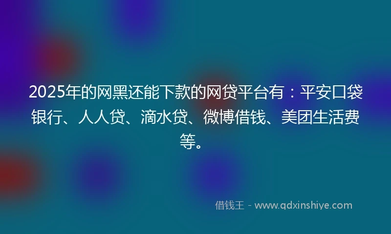 2025年的网黑还能下款的网贷平台有:平安口袋银行、人人贷、滴水贷、微博借钱、美团生活费等。