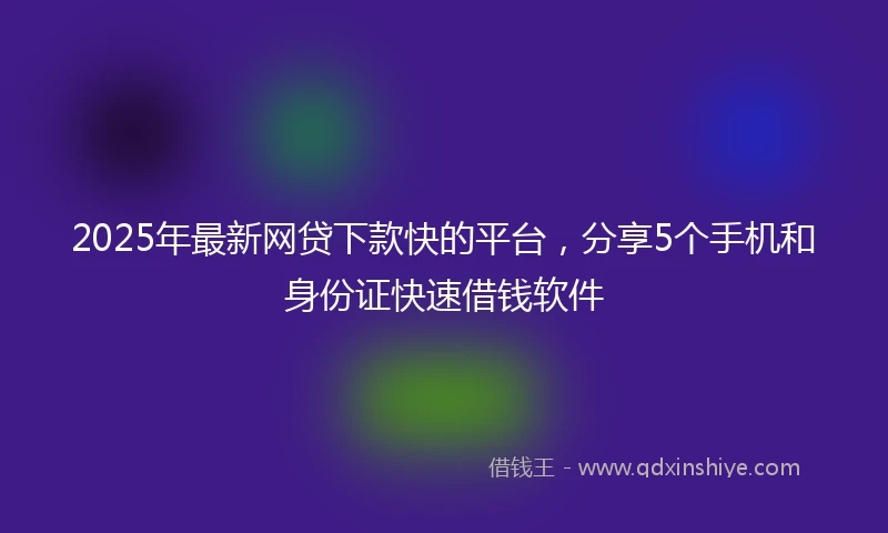 2025年最新网贷下款快的平台，分享5个手机和身份证快速借钱软件