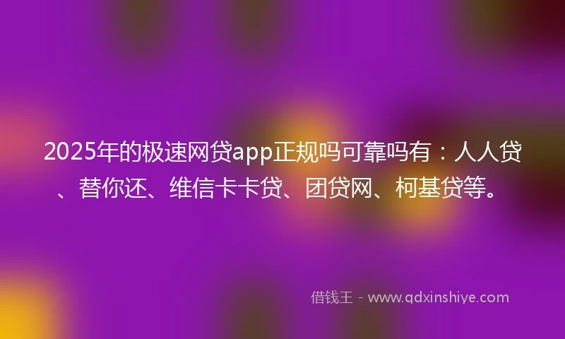 2025年的极速网贷app正规吗可靠吗有：人人贷、替你还、维信卡卡贷、团贷网、柯基贷等。