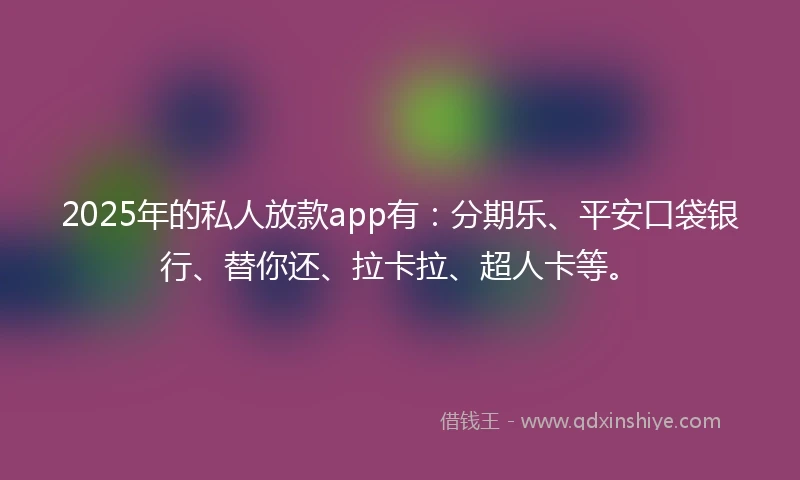 2025年的私人放款app有：分期乐、平安口袋银行、替你还、拉卡拉、超人卡等。