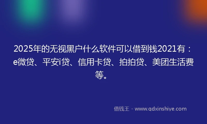 2025年的无视黑户什么软件可以借到钱2021有：e微贷、平安i贷、信用卡贷、拍拍贷、美团生活费等。