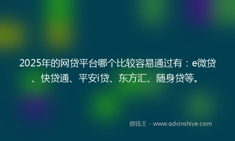 2025年的网贷平台哪个比较容易通过有：e微贷、快贷通、平安i贷、东方汇、随身贷等。
