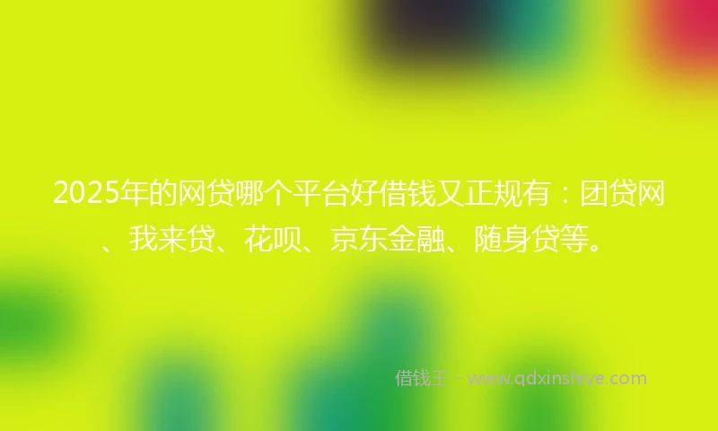 2025年的网贷哪个平台好借钱又正规有：团贷网、我来贷、花呗、京东金融、随身贷等。