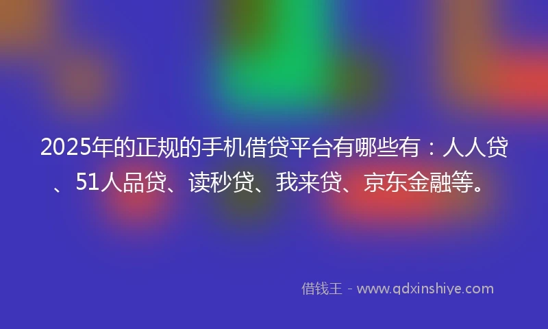 2025年的正规的手机借贷平台有哪些有：人人贷、51人品贷、读秒贷、我来贷、京东金融等。