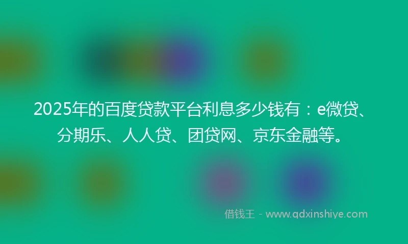 2025年的百度贷款平台利息多少钱有：e微贷、分期乐、人人贷、团贷网、京东金融等。