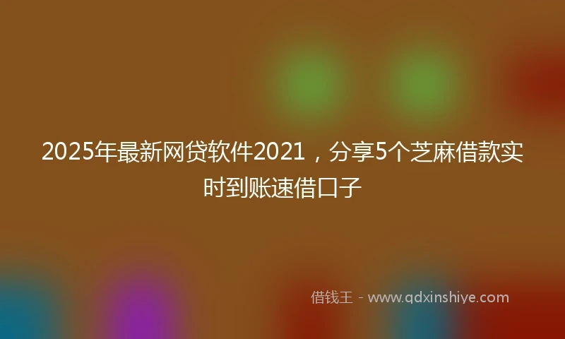 2025年最新网贷软件2021，分享5个芝麻借款实时到账速借口子