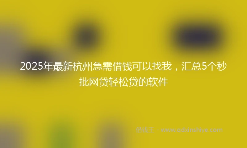 2025年最新杭州急需借钱可以找我，汇总5个秒批网贷轻松贷的软件