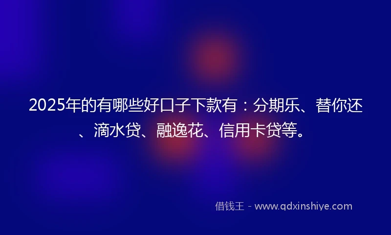 2025年的有哪些好口子下款有：分期乐、替你还、滴水贷、融逸花、信用卡贷等。