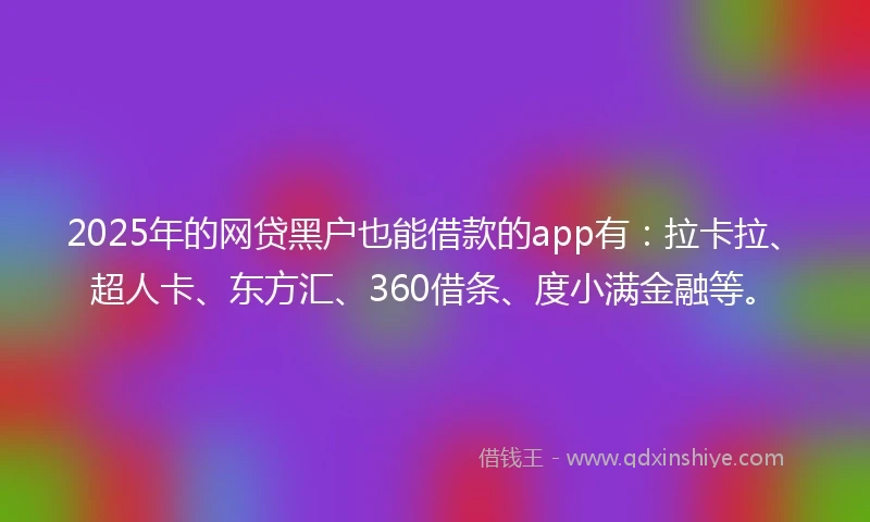 2025年的网贷黑户也能借款的app有：拉卡拉、超人卡、东方汇、360借条、度小满金融等。