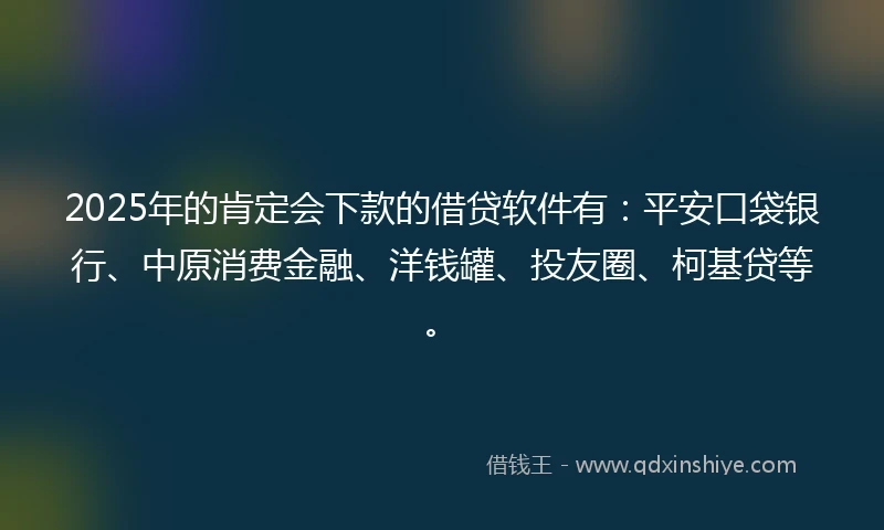 2025年的肯定会下款的借贷软件有：平安口袋银行、中原消费金融、洋钱罐、投友圈、柯基贷等。