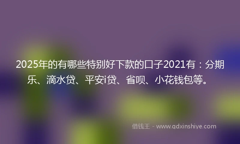 2025年的有哪些特别好下款的口子2021有：分期乐、滴水贷、平安i贷、省呗、小花钱包等。