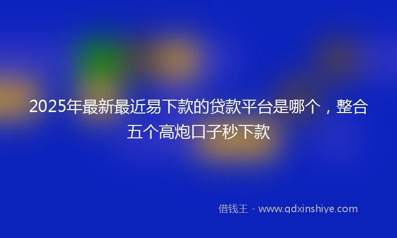 2025年最新最近易下款的贷款平台是哪个，整合五个高炮口子秒下款