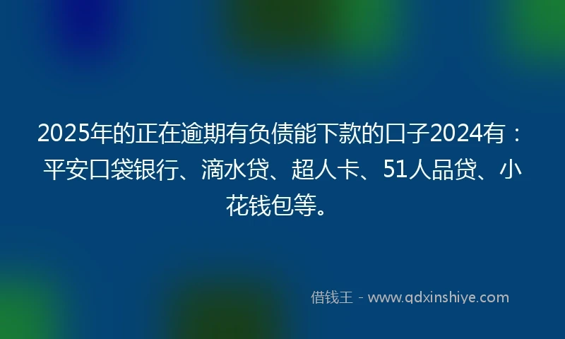 2025年的正在逾期有负债能下款的口子2024有:平安口袋银行、滴水贷、超人卡、51人品贷、小花钱包等。