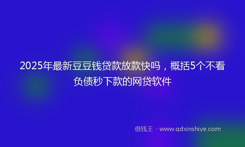 2025年最新豆豆钱贷款放款快吗，概括5个不看负债秒下款的网贷软件