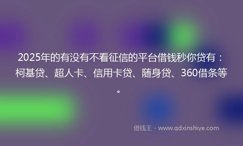 2025年的有没有不看征信的平台借钱秒你贷有：柯基贷、超人卡、信用卡贷、随身贷、360借条等。