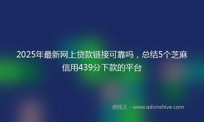 2025年最新网上贷款链接可靠吗，总结5个芝麻信用439分下款的平台