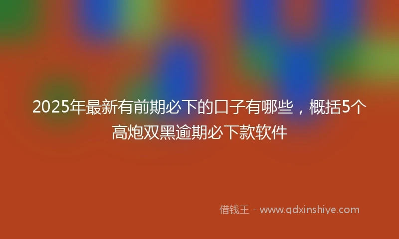 2025年最新有前期必下的口子有哪些，概括5个高炮双黑逾期必下款软件