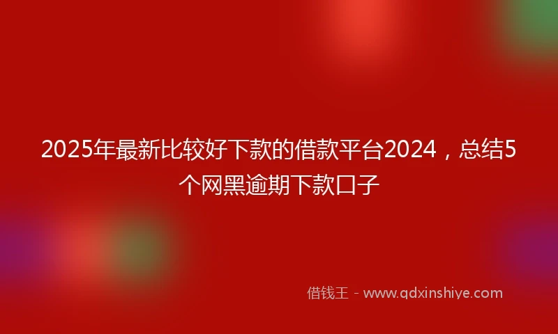 2025年最新比较好下款的借款平台2024，总结5个网黑逾期下款口子