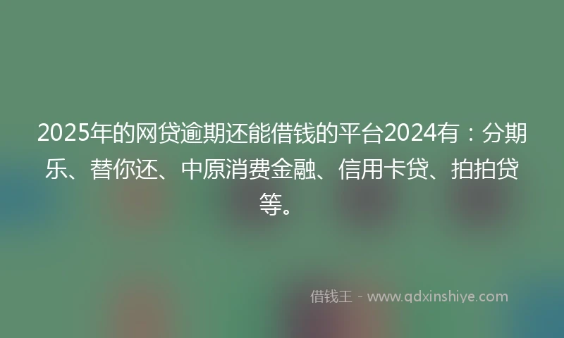 2025年的网贷逾期还能借钱的平台2024有：分期乐、替你还、中原消费金融、信用卡贷、拍拍贷等。