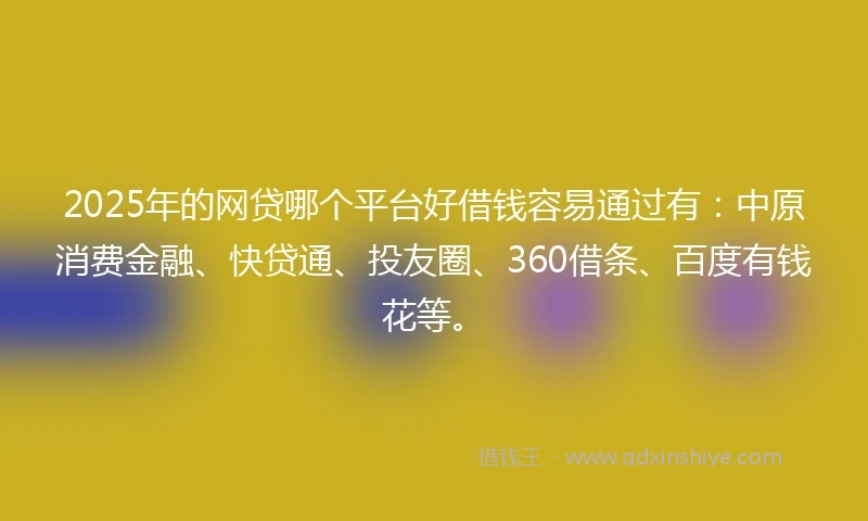 2025年的网贷哪个平台好借钱容易通过有：中原消费金融、快贷通、投友圈、360借条、百度有钱花等。