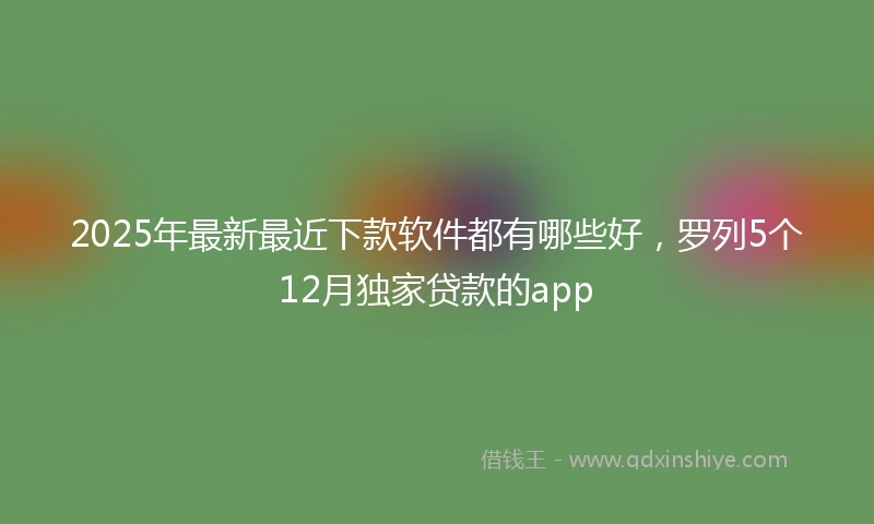 2025年最新最近下款软件都有哪些好，罗列5个12月独家贷款的app