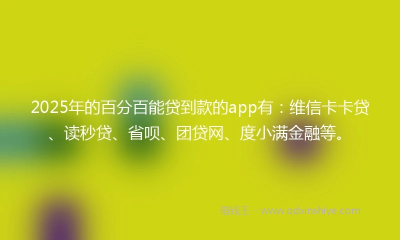 2025年的百分百能贷到款的app有：维信卡卡贷、读秒贷、省呗、团贷网、度小满金融等。
