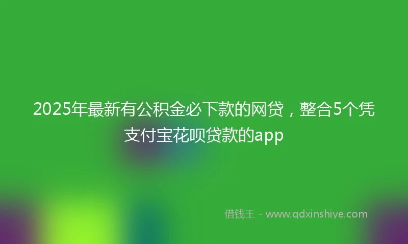 2025年最新有公积金必下款的网贷，整合5个凭支付宝花呗贷款的app