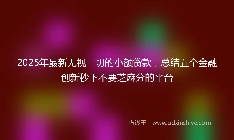 2025年最新无视一切的小额贷款，总结五个金融创新秒下不要芝麻分的平台