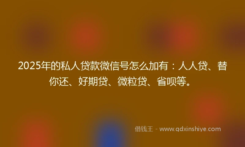 2025年的私人贷款微信号怎么加有：人人贷、替你还、好期贷、微粒贷、省呗等。