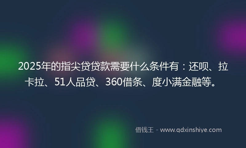 2025年的指尖贷贷款需要什么条件有：还呗、拉卡拉、51人品贷、360借条、度小满金融等。
