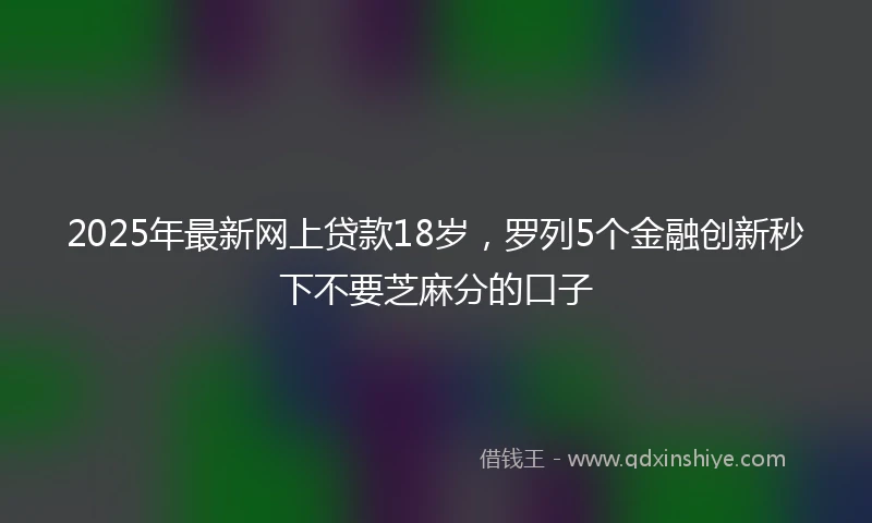 2025年最新网上贷款18岁，罗列5个金融创新秒下不要芝麻分的口子