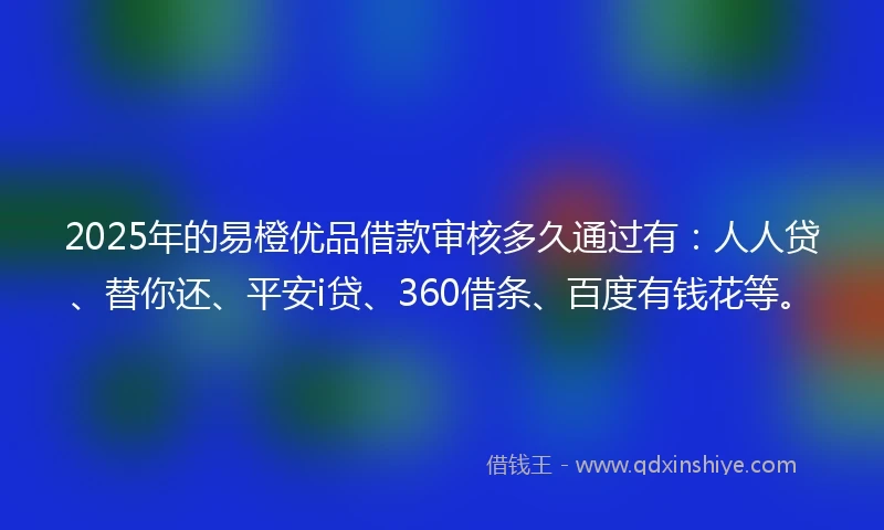 2025年的易橙优品借款审核多久通过有：人人贷、替你还、平安i贷、360借条、百度有钱花等。