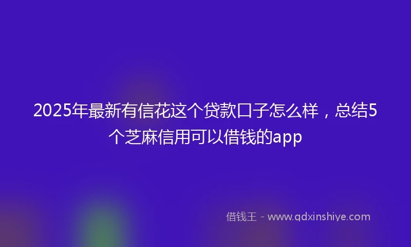 2025年最新有信花这个贷款口子怎么样，总结5个芝麻信用可以借钱的app