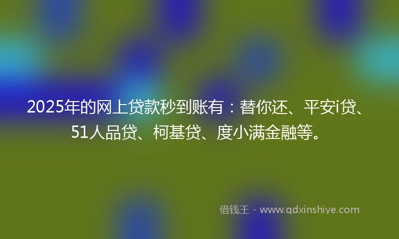 2025年的网上贷款秒到账有：替你还、平安i贷、51人品贷、柯基贷、度小满金融等。