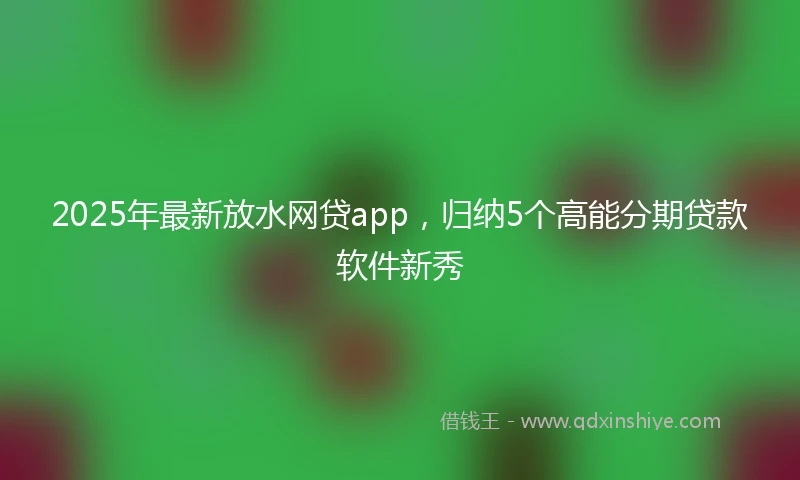 2025年最新放水网贷app，归纳5个高能分期贷款软件新秀