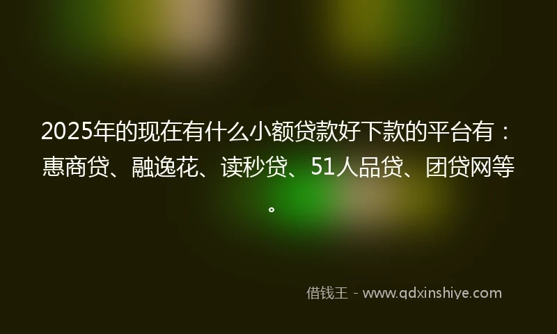 2025年的现在有什么小额贷款好下款的平台有：惠商贷、融逸花、读秒贷、51人品贷、团贷网等。